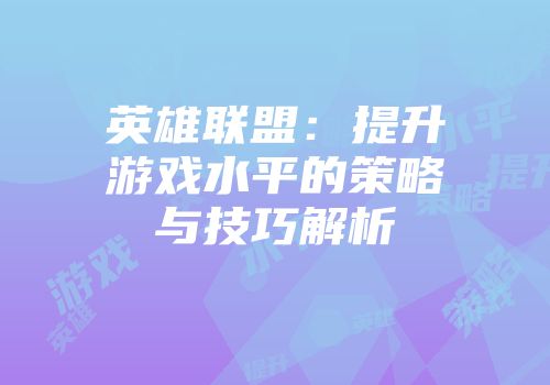 英雄联盟：提升游戏水平的策略与技巧解析