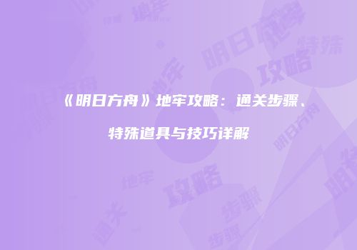 《明日方舟》地牢攻略：通关步骤、特殊道具与技巧详解