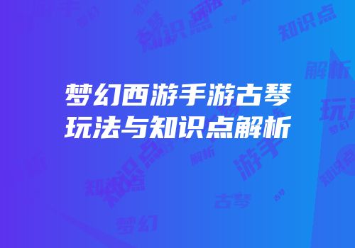 梦幻西游手游古琴玩法与知识点解析