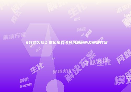 《穿越火线》生化模式卡分问题解析及解决方案