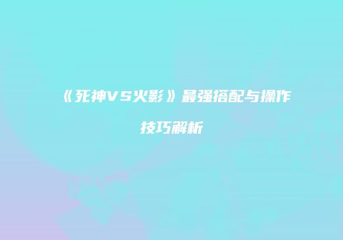 《死神VS火影》最强搭配与操作技巧解析