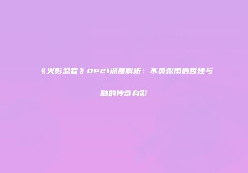 《火影忍者》OP21深度解析：不负骤雨的哲理与鼬的传奇身影