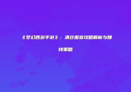 《梦幻西游手游》：清仓囤货攻略解析与赚钱策略