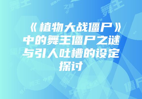 《植物大战僵尸》中的舞王僵尸之谜与引人吐槽的设定探讨