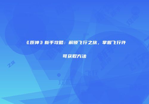《原神》新手攻略：解锁飞行之旅，掌握飞行许可获取方法
