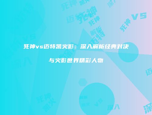 死神vs迈特凯火影：深入解析经典对决与火影世界精彩人物