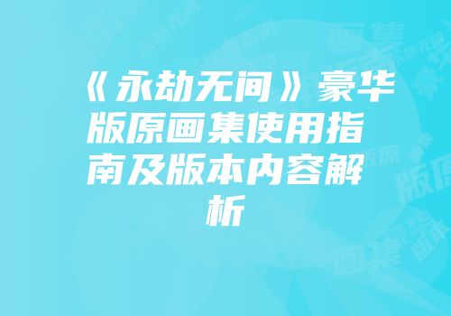 《永劫无间》豪华版原画集使用指南及版本内容解析