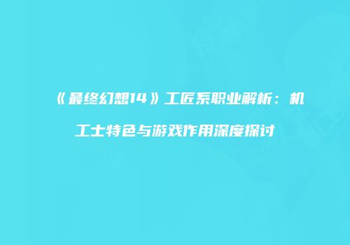 《最终幻想14》工匠系职业解析：机工士特色与游戏作用深度探讨