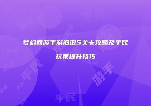 梦幻西游手游泡泡5关卡攻略及平民玩家提升技巧