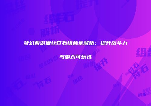 梦幻西游盘丝符石组合全解析：提升战斗力与游戏可玩性