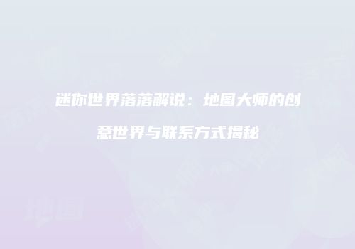 迷你世界落落解说：地图大师的创意世界与联系方式揭秘