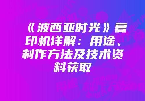 《波西亚时光》复印机详解：用途、制作方法及技术资料获取