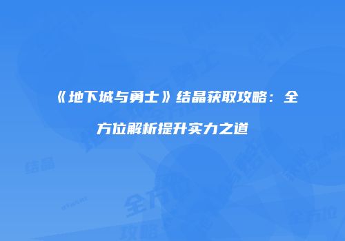 《地下城与勇士》结晶获取攻略：全方位解析提升实力之道