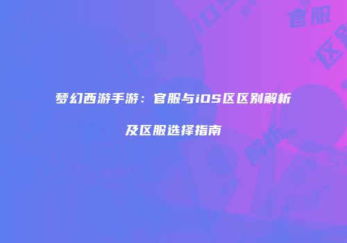 梦幻西游手游：官服与iOS区区别解析及区服选择指南