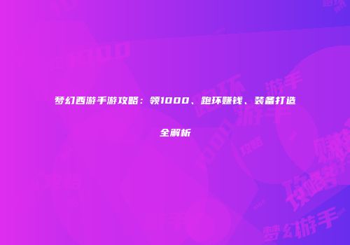 梦幻西游手游攻略：领1000、跑环赚钱、装备打造全解析