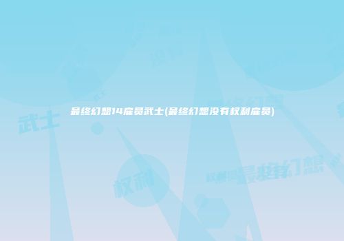 最终幻想14雇员武士(最终幻想没有权利雇员)
