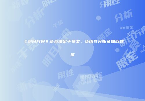 《明日方舟》新春限定干员夕：泛用性分析及抽取建议