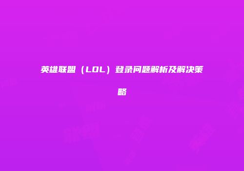 英雄联盟（LOL）登录问题解析及解决策略