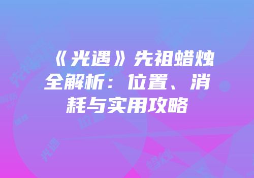 《光遇》先祖蜡烛全解析：位置、消耗与实用攻略