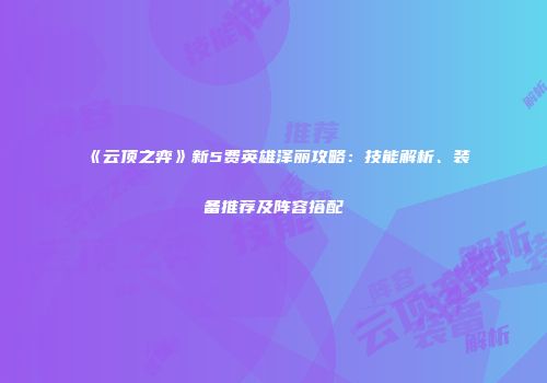《云顶之弈》新5费英雄泽丽攻略：技能解析、装备推荐及阵容搭配