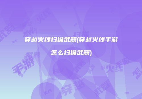 穿越火线扫描武器(穿越火线手游怎么扫描武器)
