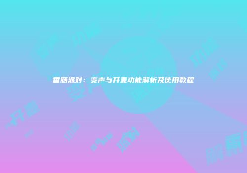 香肠派对：变声与开麦功能解析及使用教程