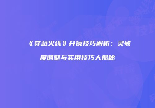 《穿越火线》开镜技巧解析：灵敏度调整与实用技巧大揭秘