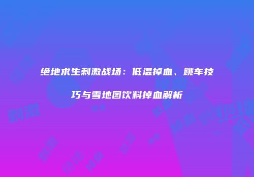 绝地求生刺激战场：低温掉血、跳车技巧与雪地图饮料掉血解析