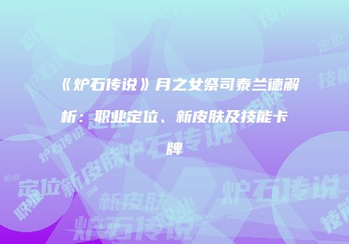 《炉石传说》月之女祭司泰兰德解析：职业定位、新皮肤及技能卡牌