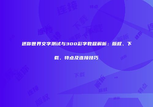 迷你世界文字测试与300彩字教程解析：版权、下载、特点及连接技巧