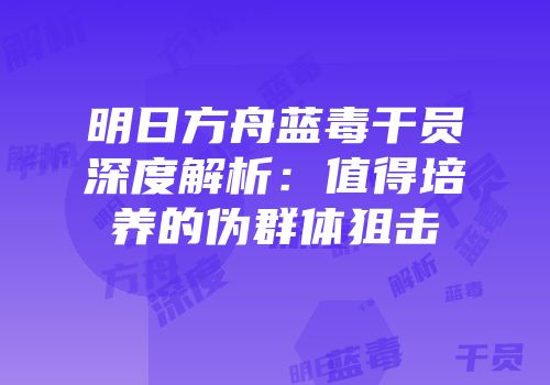 明日方舟蓝毒干员深度解析：值得培养的伪群体狙击