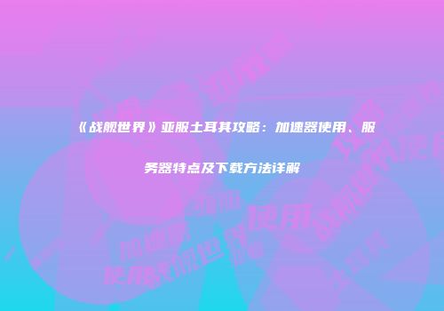 《战舰世界》亚服土耳其攻略：加速器使用、服务器特点及下载方法详解