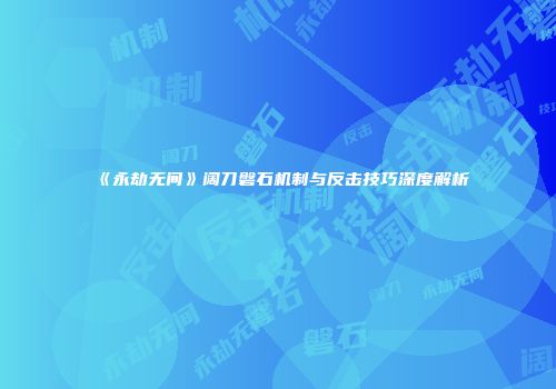 《永劫无间》阔刀磐石机制与反击技巧深度解析