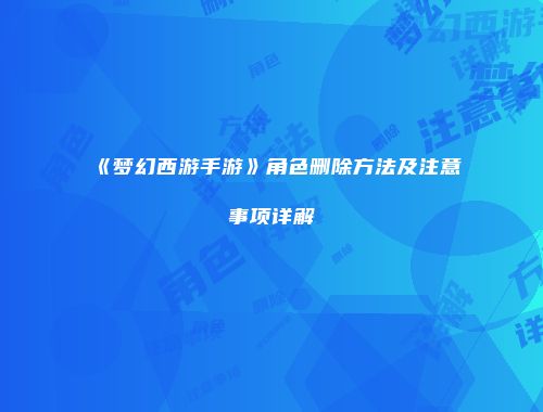 《梦幻西游手游》角色删除方法及注意事项详解