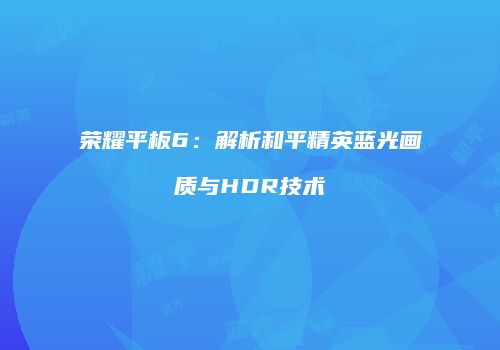 荣耀平板6：解析和平精英蓝光画质与HDR技术