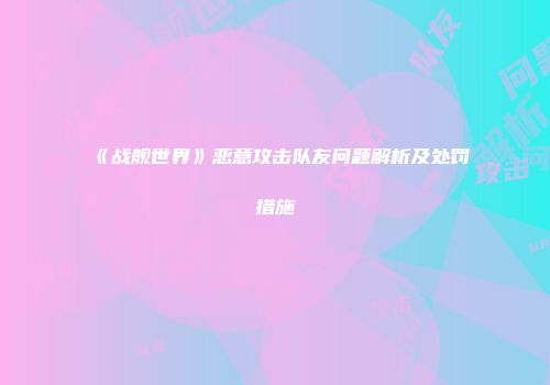 《战舰世界》恶意攻击队友问题解析及处罚措施