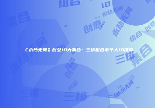 《永劫无间》创意ID大集合：三排组合与个人ID推荐