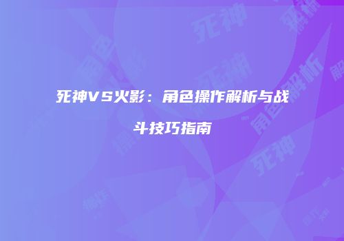 死神VS火影：角色操作解析与战斗技巧指南