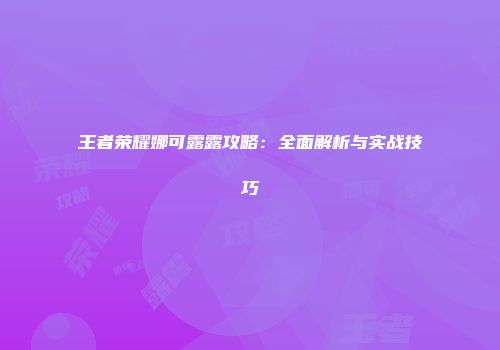 王者荣耀娜可露露攻略：全面解析与实战技巧