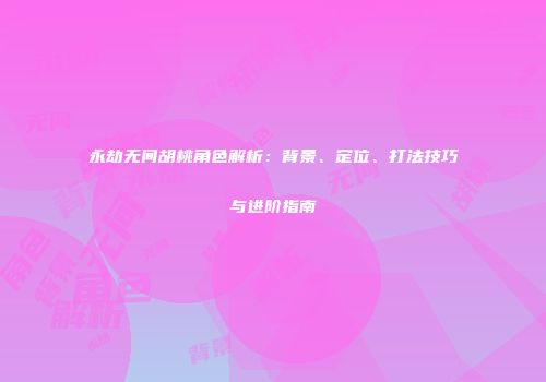 永劫无间胡桃角色解析：背景、定位、打法技巧与进阶指南