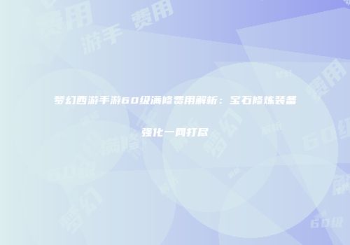 梦幻西游手游60级满修费用解析：宝石修炼装备强化一网打尽