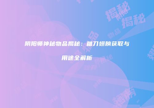 阴阳师神秘物品揭秘：稚刀翅膀获取与用途全解析