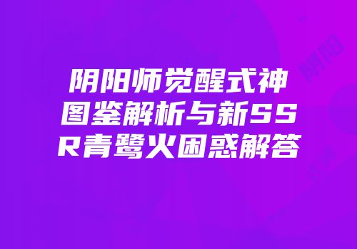阴阳师觉醒式神图鉴解析与新SSR青鹭火困惑解答