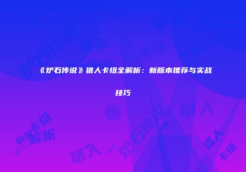 《炉石传说》猎人卡组全解析：新版本推荐与实战技巧