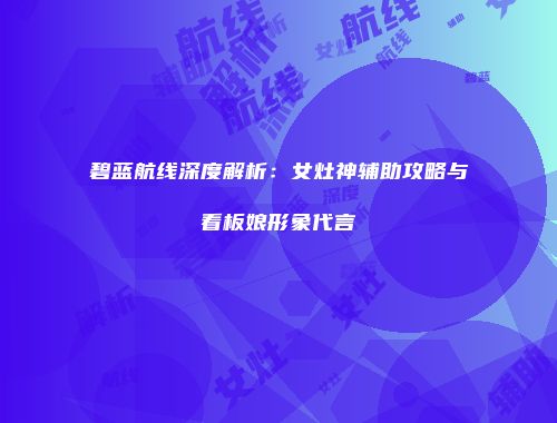 碧蓝航线深度解析：女灶神辅助攻略与看板娘形象代言