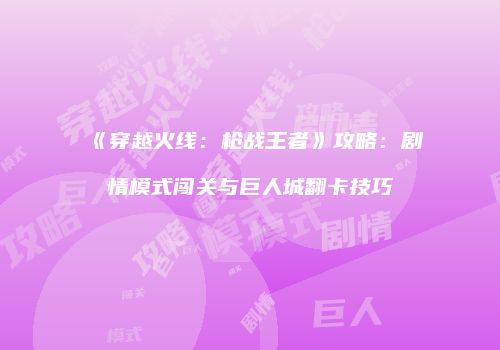 《穿越火线：枪战王者》攻略：剧情模式闯关与巨人城翻卡技巧