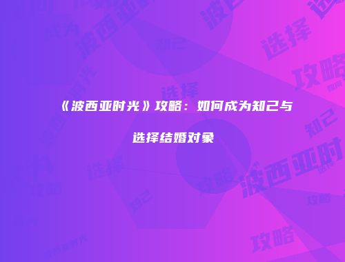 《波西亚时光》攻略：如何成为知己与选择结婚对象