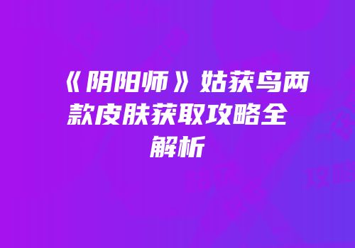 《阴阳师》姑获鸟两款皮肤获取攻略全解析