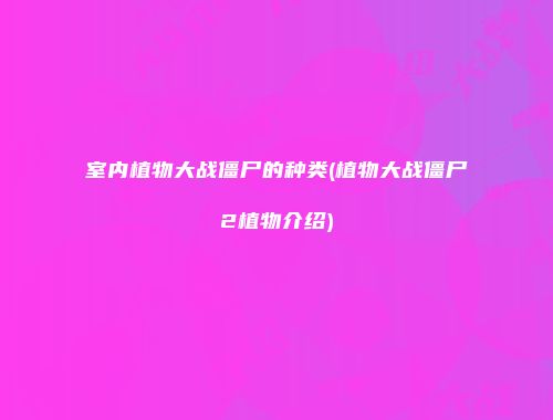 室内植物大战僵尸的种类(植物大战僵尸2植物介绍)