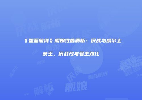 《碧蓝航线》舰娘性能解析：厌战与威尔士亲王、厌战改与君主对比